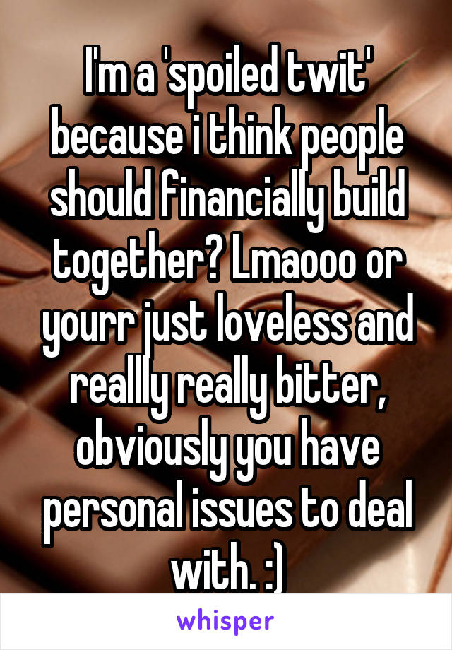 I'm a 'spoiled twit' because i think people should financially build together? Lmaooo or yourr just loveless and reallly really bitter, obviously you have personal issues to deal with. :)