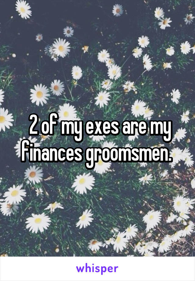  2 of my exes are my finances groomsmen. 