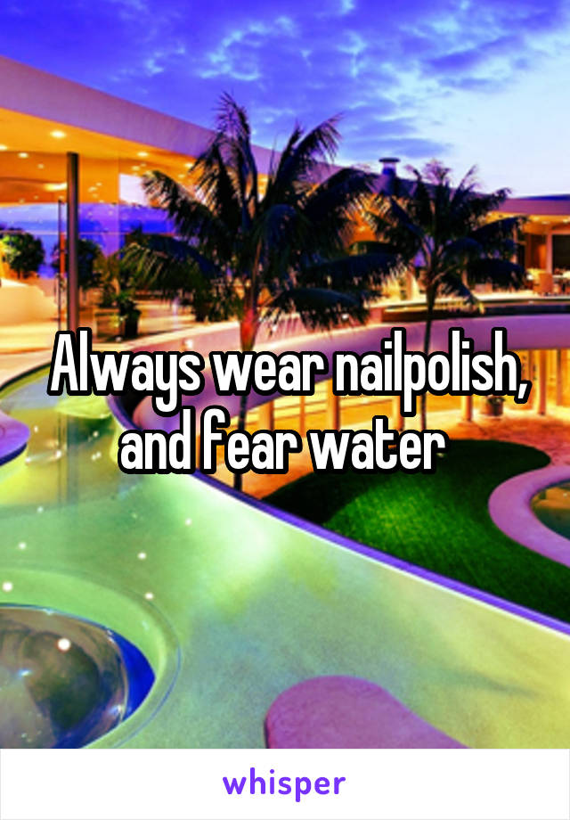 Always wear nailpolish, and fear water 