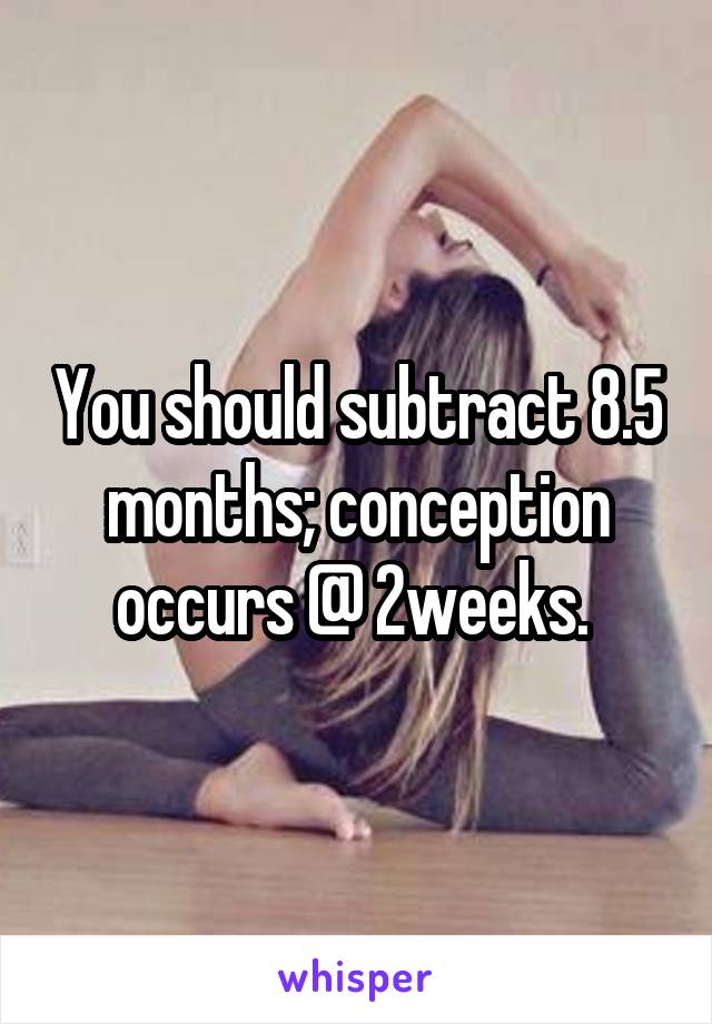 You should subtract 8.5 months; conception occurs @ 2weeks. 