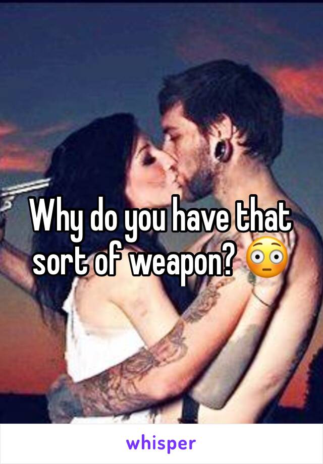 Why do you have that sort of weapon? 😳