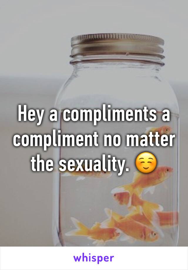 Hey a compliments a compliment no matter the sexuality. ☺️