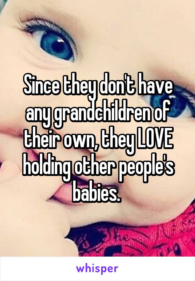 Since they don't have any grandchildren of their own, they LOVE holding other people's babies. 
