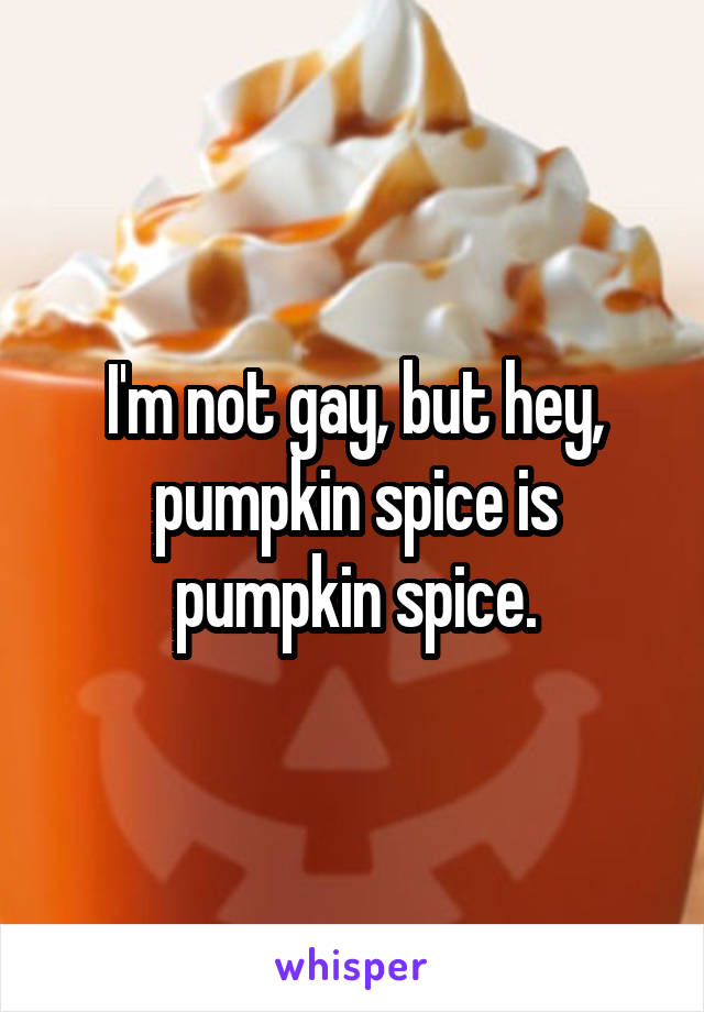 I'm not gay, but hey, pumpkin spice is pumpkin spice.