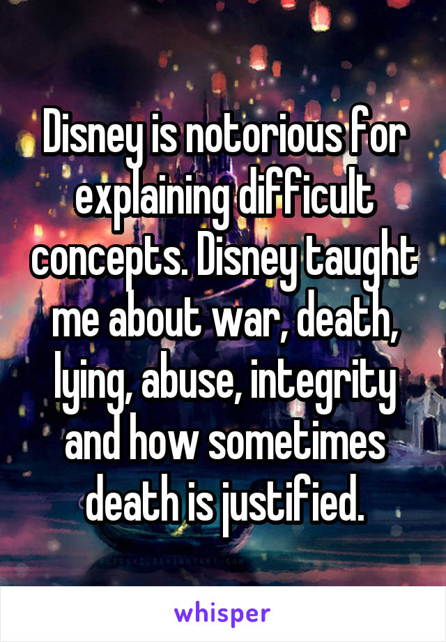 Disney is notorious for explaining difficult concepts. Disney taught me about war, death, lying, abuse, integrity and how sometimes death is justified.