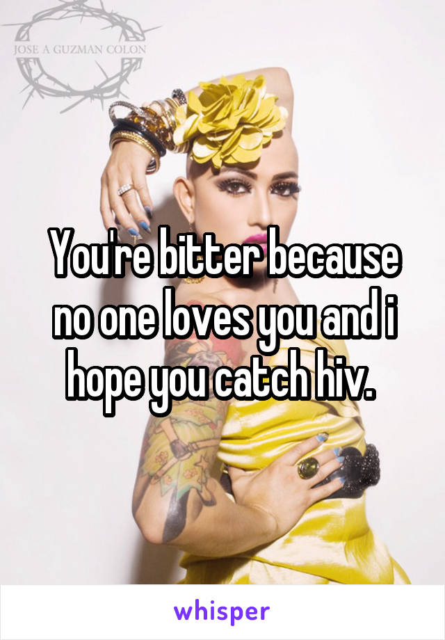 You're bitter because no one loves you and i hope you catch hiv. 