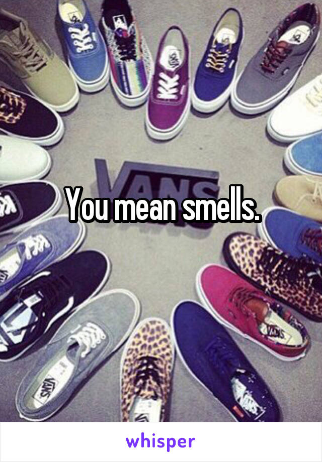 You mean smells.
