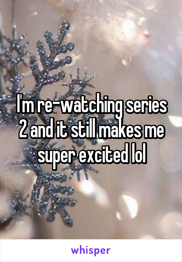 I'm re-watching series 2 and it still makes me super excited lol
