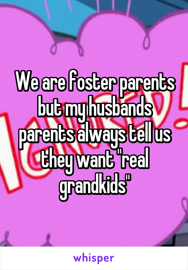 We are foster parents but my husbands parents always tell us they want "real grandkids"