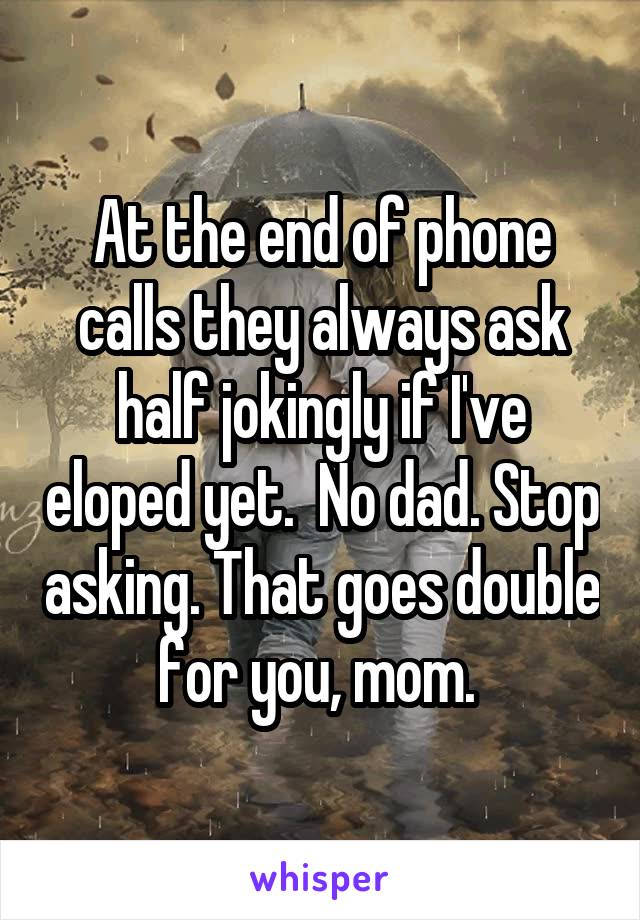 At the end of phone calls they always ask half jokingly if I've eloped yet.  No dad. Stop asking. That goes double for you, mom. 