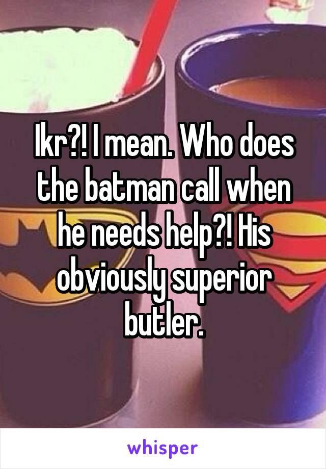 Ikr?! I mean. Who does the batman call when he needs help?! His obviously superior butler.