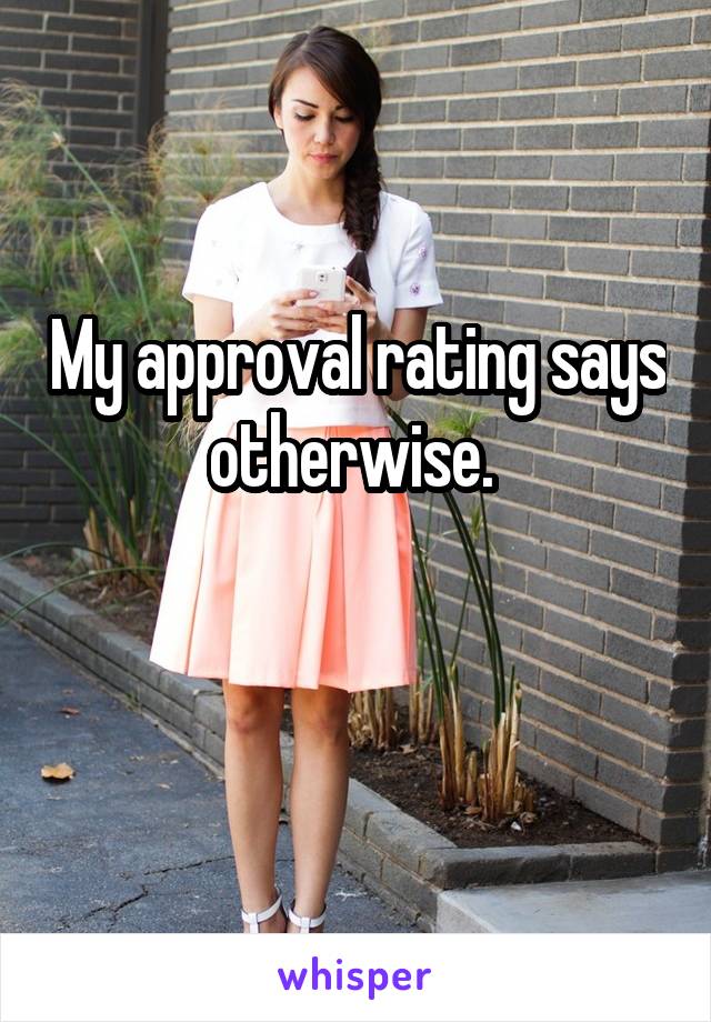 My approval rating says otherwise. 


