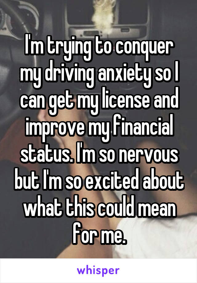 I'm trying to conquer my driving anxiety so I can get my license and improve my financial status. I'm so nervous but I'm so excited about what this could mean for me.