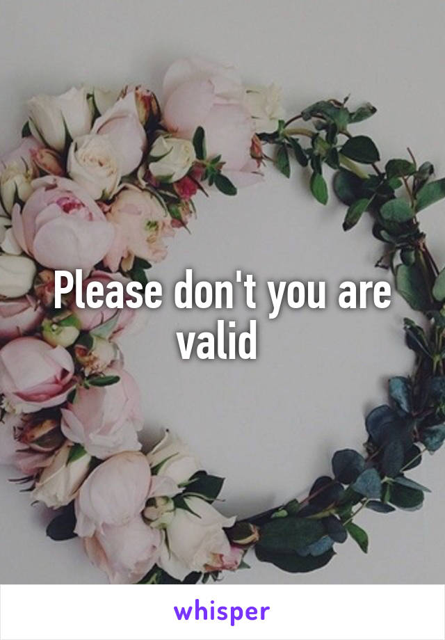 Please don't you are valid 