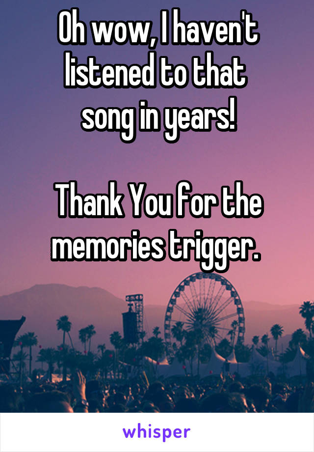 Oh wow, I haven't listened to that 
song in years!

Thank You for the memories trigger. 



