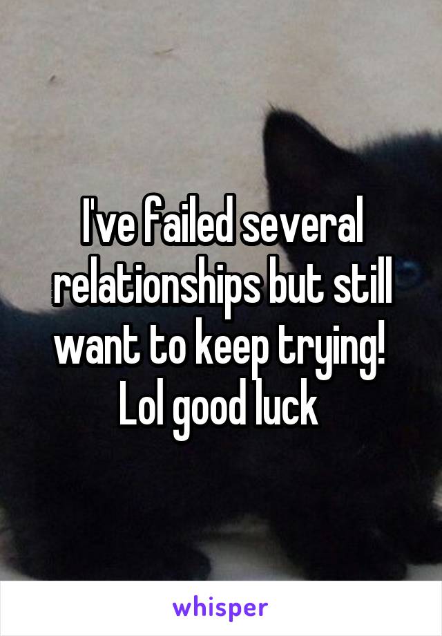 I've failed several relationships but still want to keep trying!  Lol good luck 