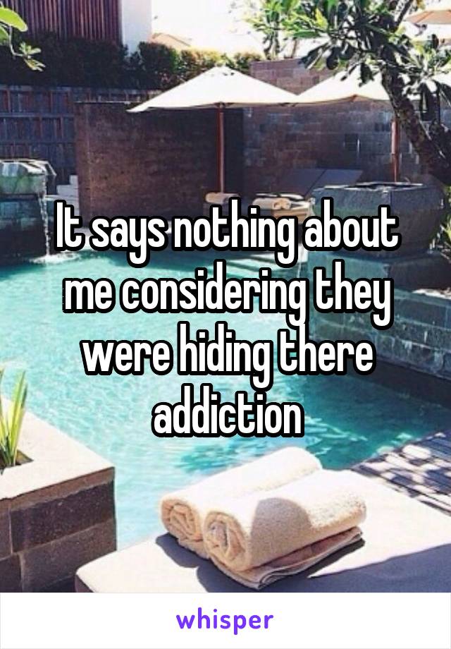 It says nothing about me considering they were hiding there addiction