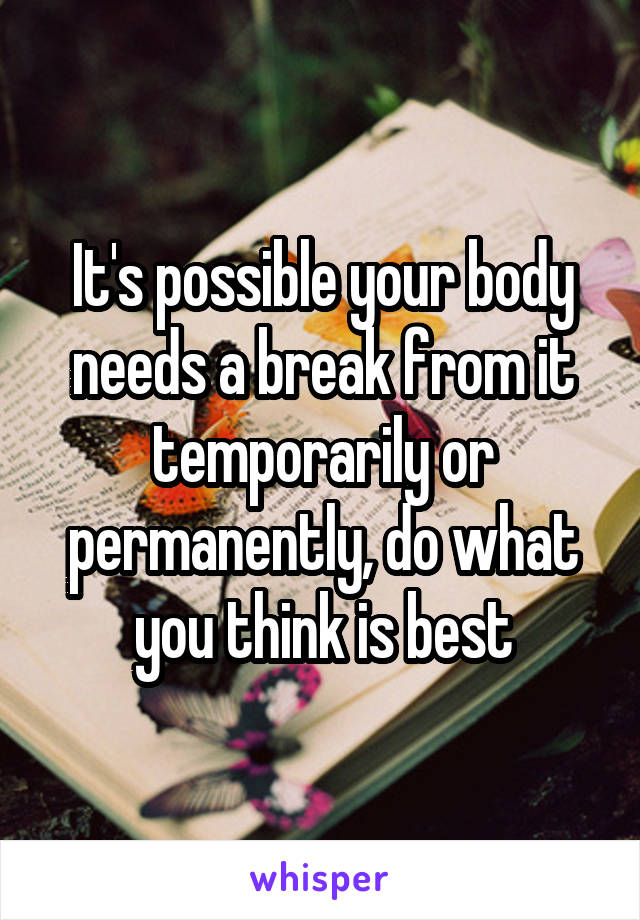 It's possible your body needs a break from it temporarily or permanently, do what you think is best