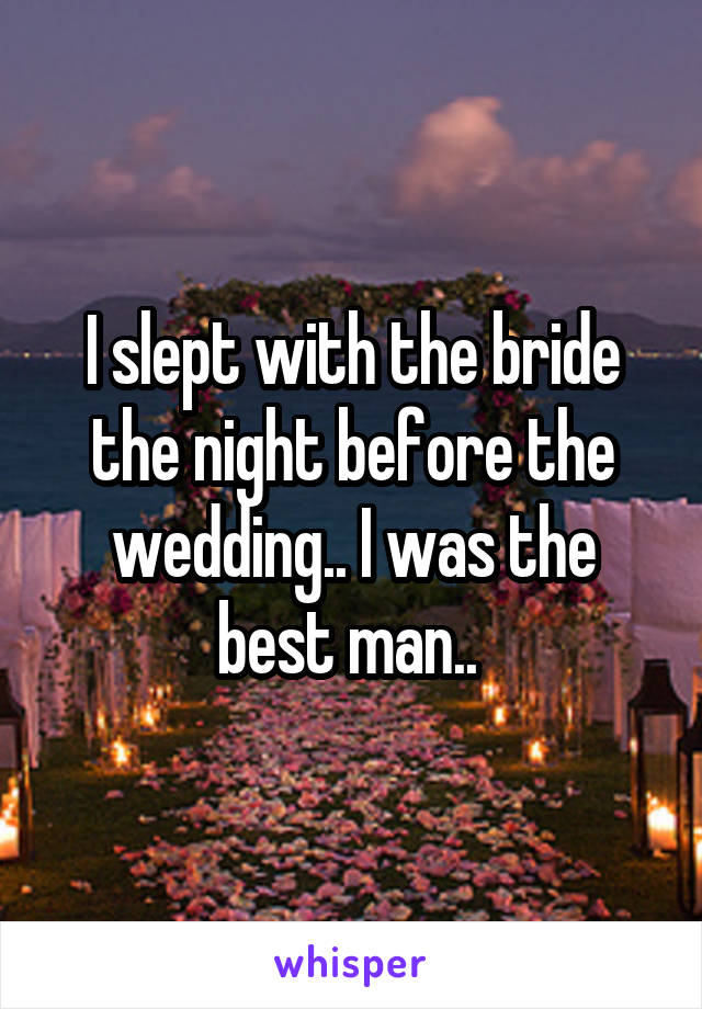 I slept with the bride the night before the wedding.. I was the best man.. 