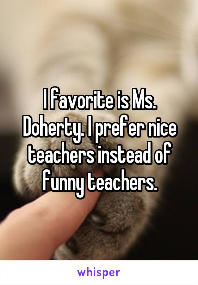 I favorite is Ms. Doherty. I prefer nice teachers instead of funny teachers.