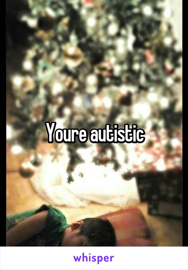 Youre autistic