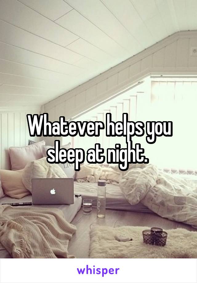 Whatever helps you sleep at night. 