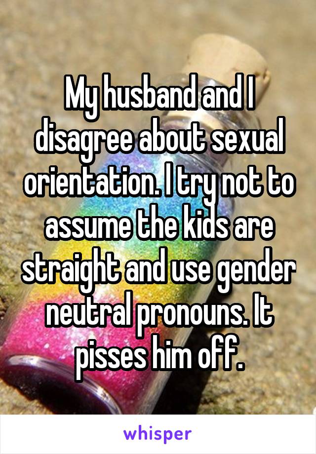 My husband and I disagree about sexual orientation. I try not to assume the kids are straight and use gender neutral pronouns. It pisses him off.