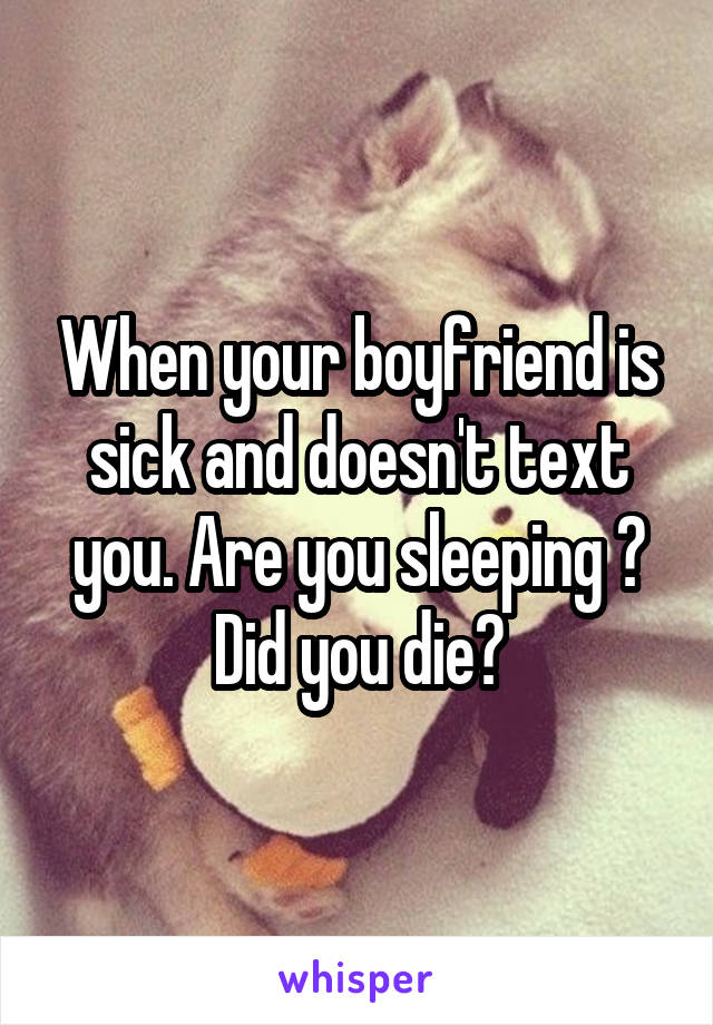 When your boyfriend is sick and doesn't text you. Are you sleeping ? Did you die?