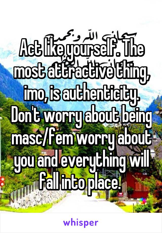 Act like yourself. The most attractive thing, imo, is authenticity. Don't worry about being masc/fem worry about you and everything will fall into place. 