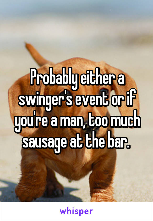 Probably either a swinger's event or if you're a man, too much sausage at the bar. 