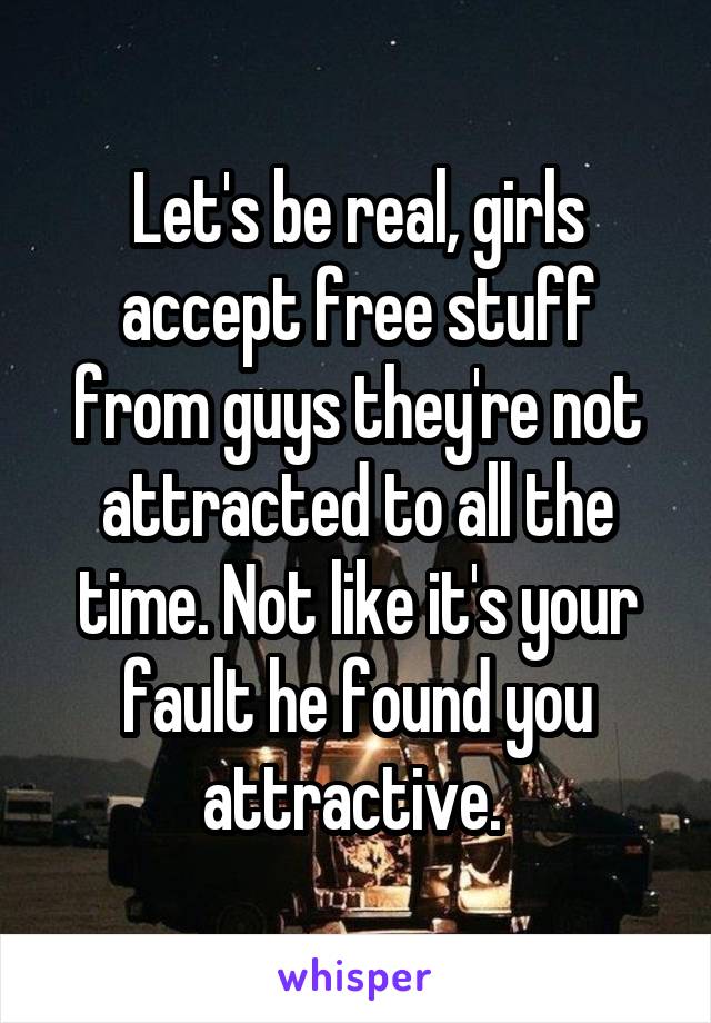 Let's be real, girls accept free stuff from guys they're not attracted to all the time. Not like it's your fault he found you attractive. 