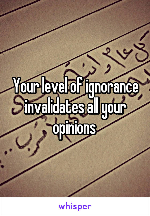 Your level of ignorance invalidates all your opinions 