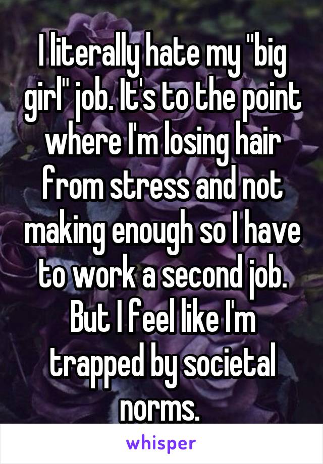 I literally hate my "big girl" job. It's to the point where I'm losing hair from stress and not making enough so I have to work a second job. But I feel like I'm trapped by societal norms. 