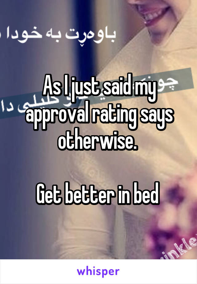 As I just said my approval rating says otherwise. 

Get better in bed 