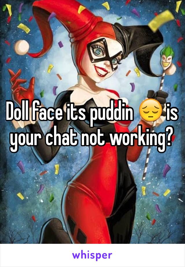 Doll face its puddin 😔 is your chat not working? 