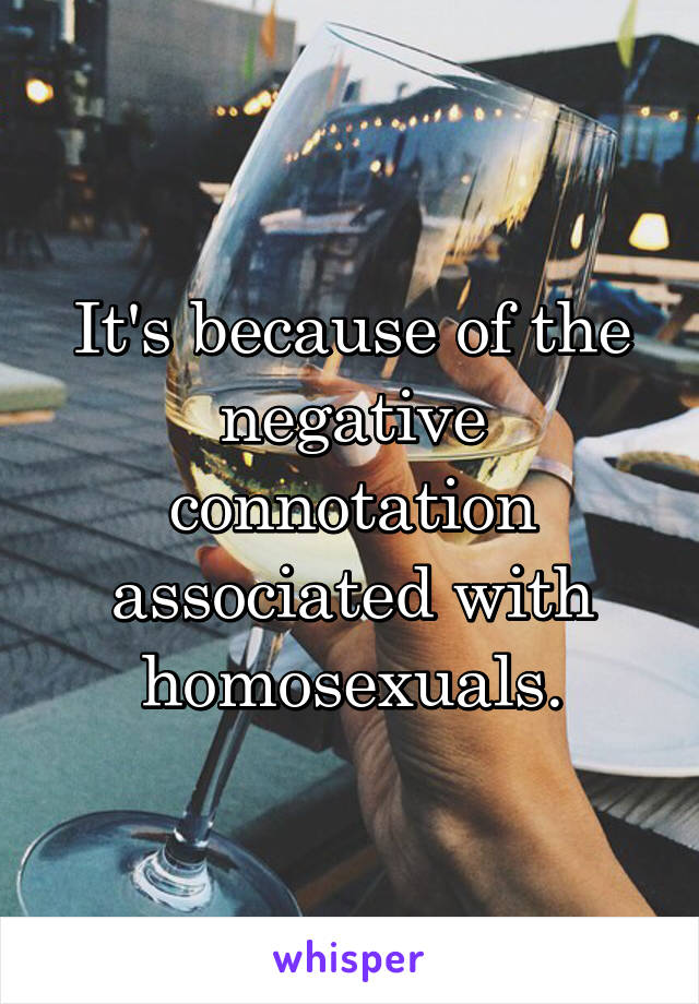 It's because of the negative connotation associated with homosexuals.