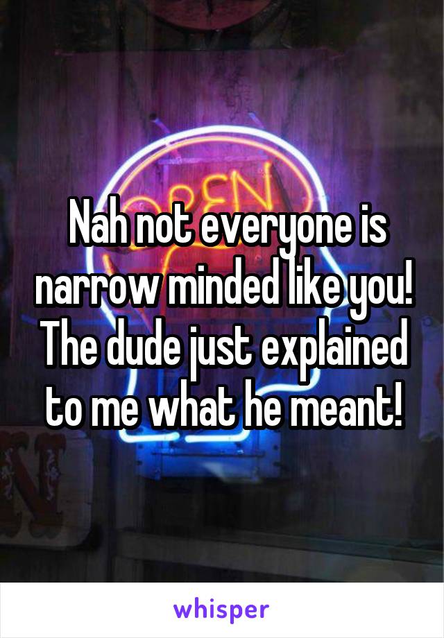  Nah not everyone is narrow minded like you! The dude just explained to me what he meant!