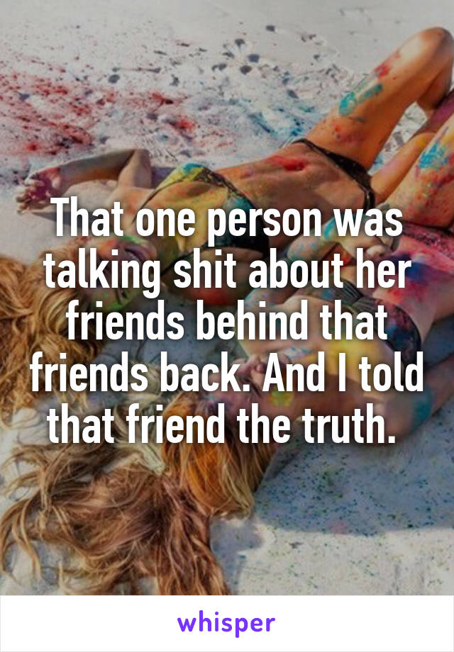 That one person was talking shit about her friends behind that friends back. And I told that friend the truth. 