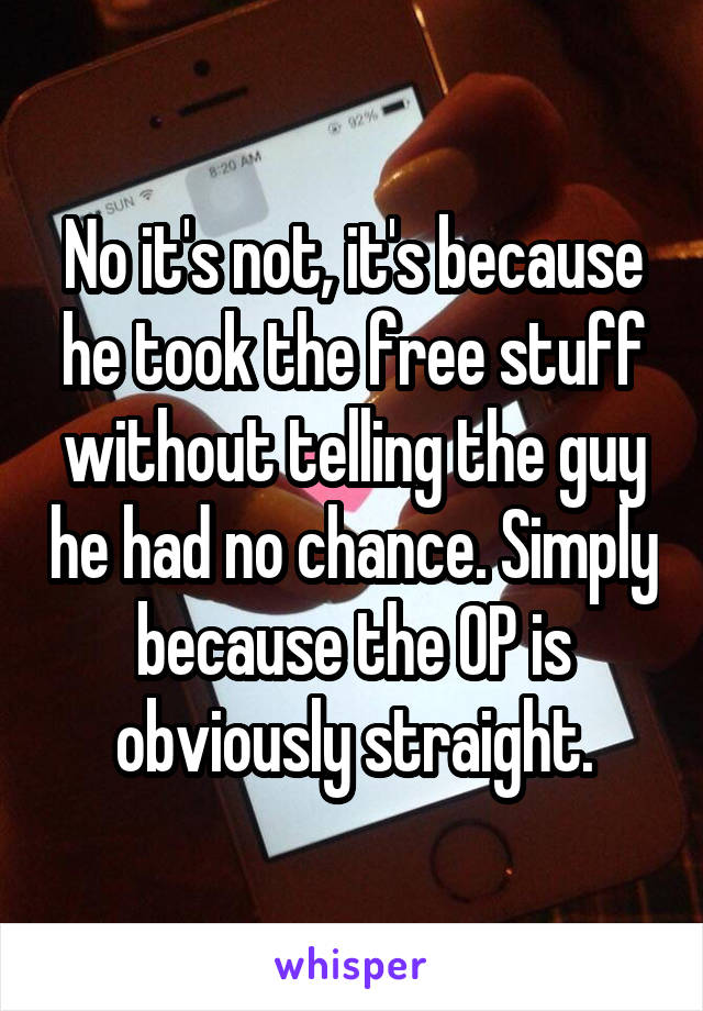 No it's not, it's because he took the free stuff without telling the guy he had no chance. Simply because the OP is obviously straight.