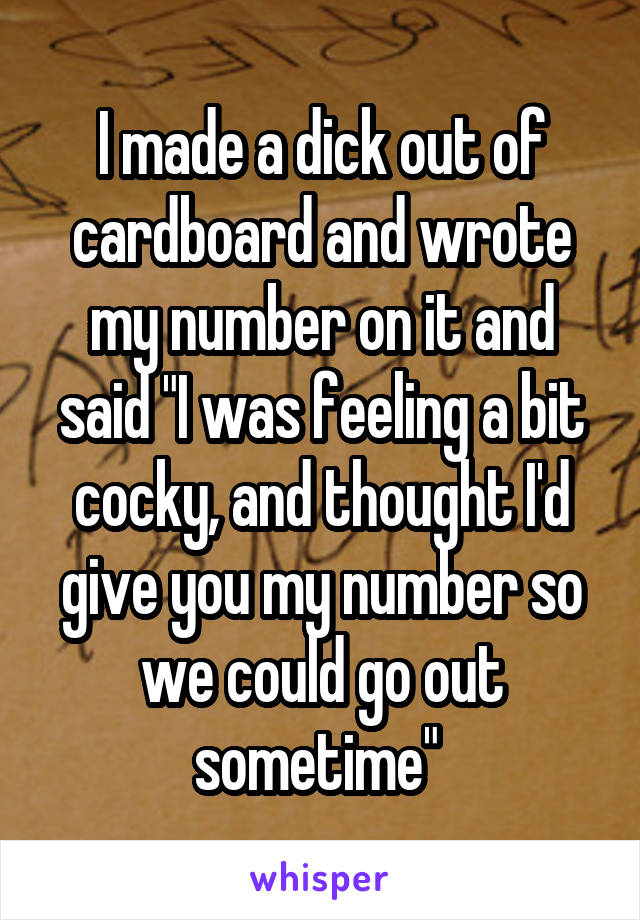 I made a dick out of cardboard and wrote my number on it and said "I was feeling a bit cocky, and thought I'd give you my number so we could go out sometime" 