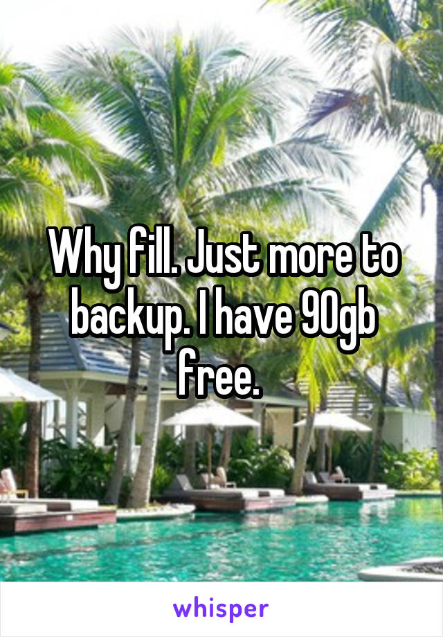 Why fill. Just more to backup. I have 90gb free. 