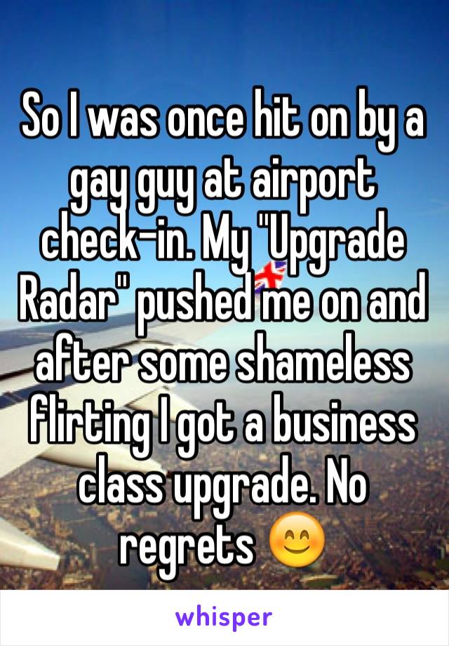 So I was once hit on by a gay guy at airport check-in. My "Upgrade Radar" pushed me on and after some shameless flirting I got a business class upgrade. No regrets 😊