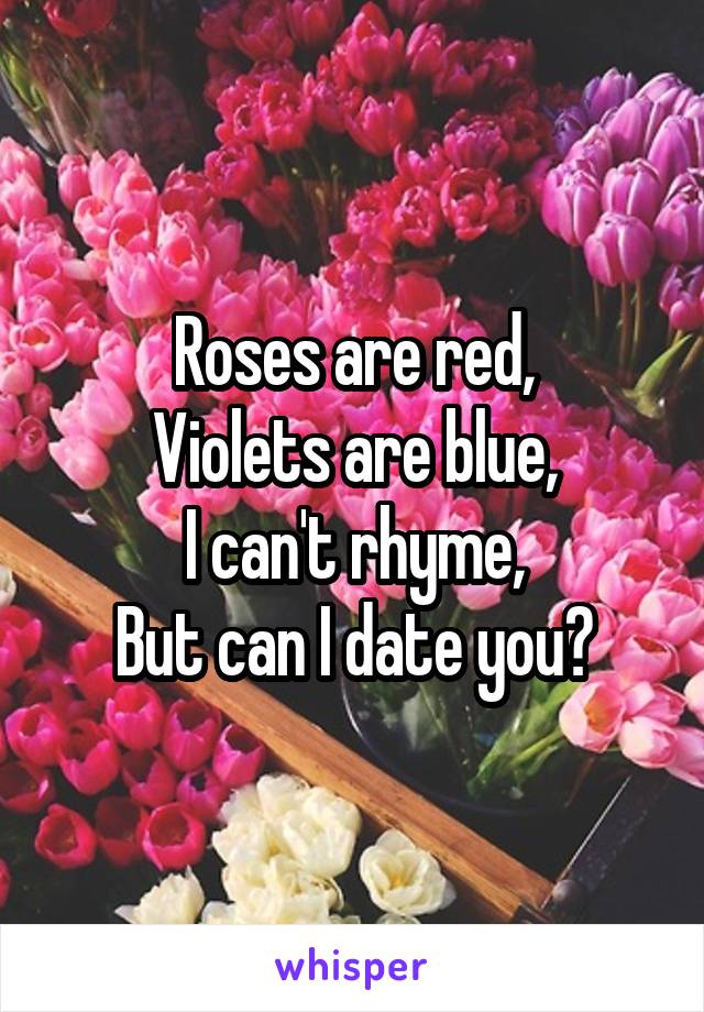 Roses are red,
Violets are blue,
I can't rhyme,
But can I date you?