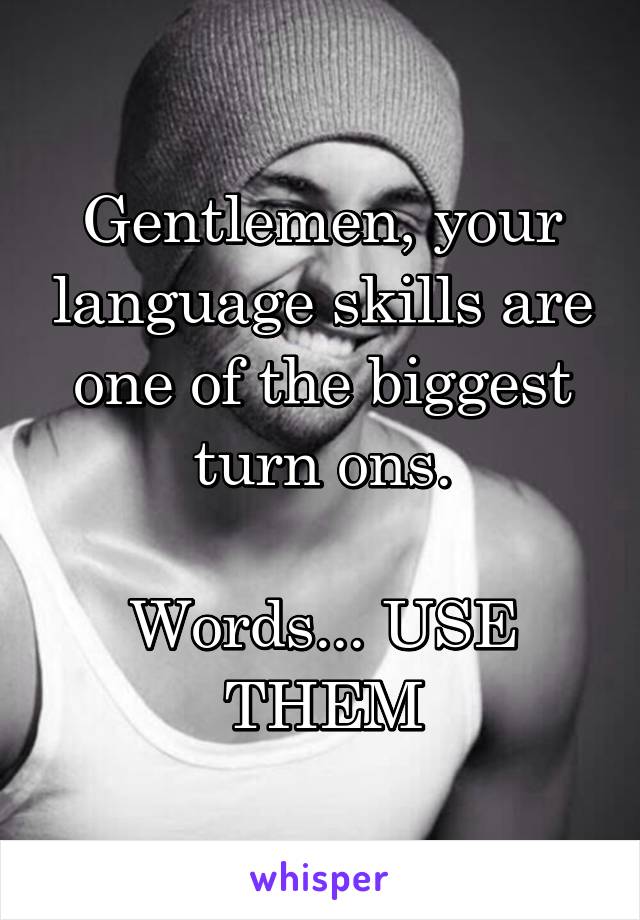 Gentlemen, your language skills are one of the biggest turn ons.

Words... USE THEM