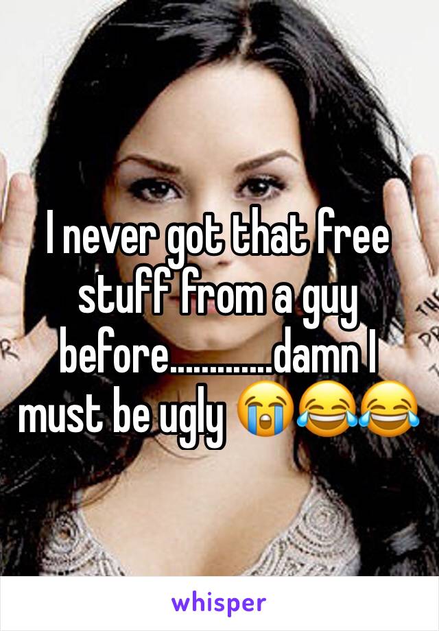 I never got that free stuff from a guy before.............damn I must be ugly 😭😂😂