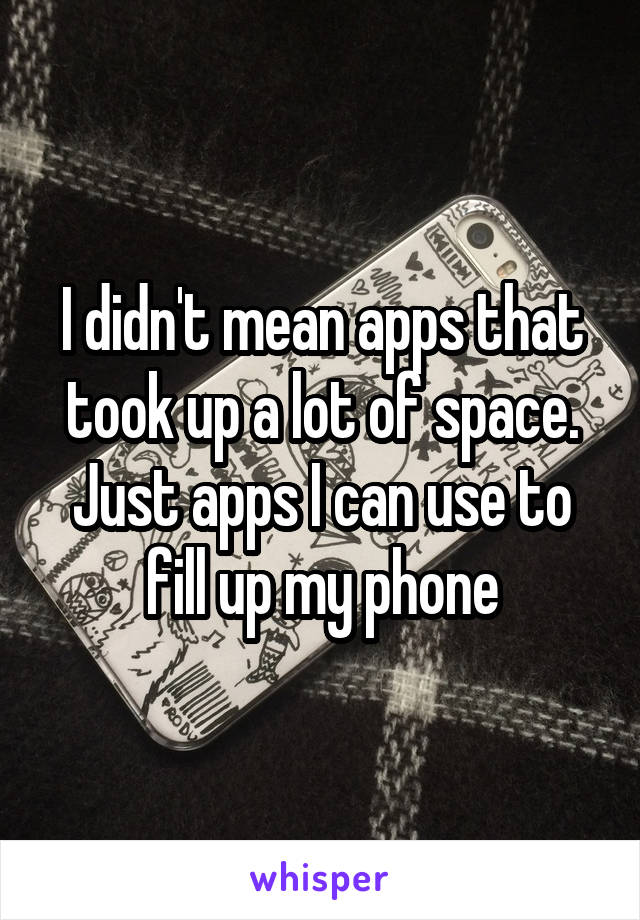 I didn't mean apps that took up a lot of space. Just apps I can use to fill up my phone