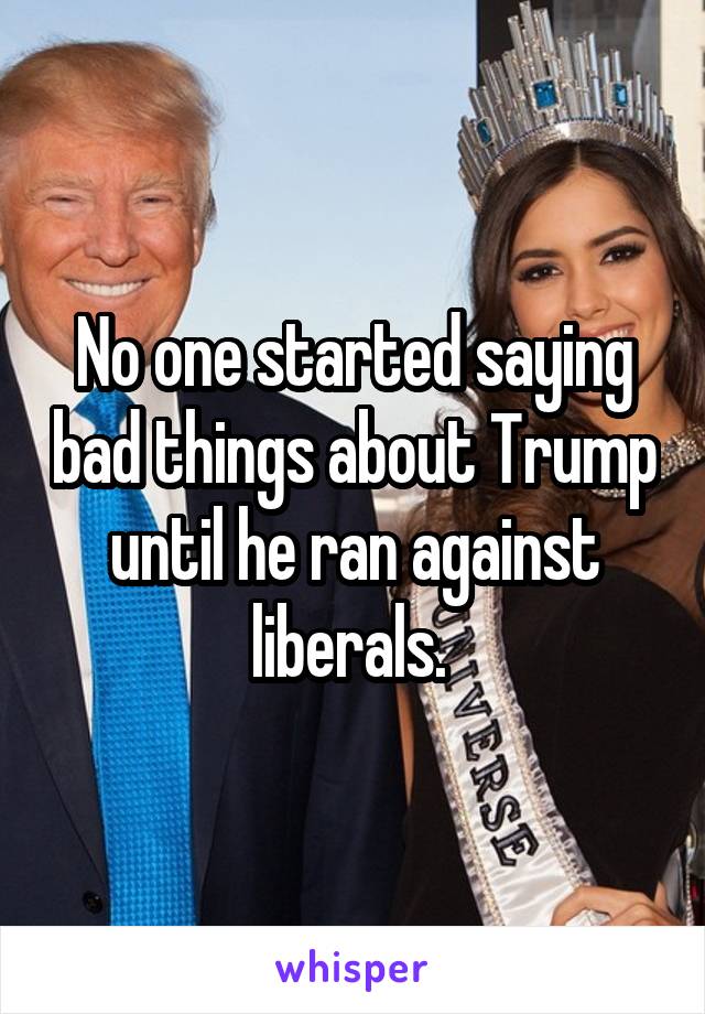 No one started saying bad things about Trump until he ran against liberals. 