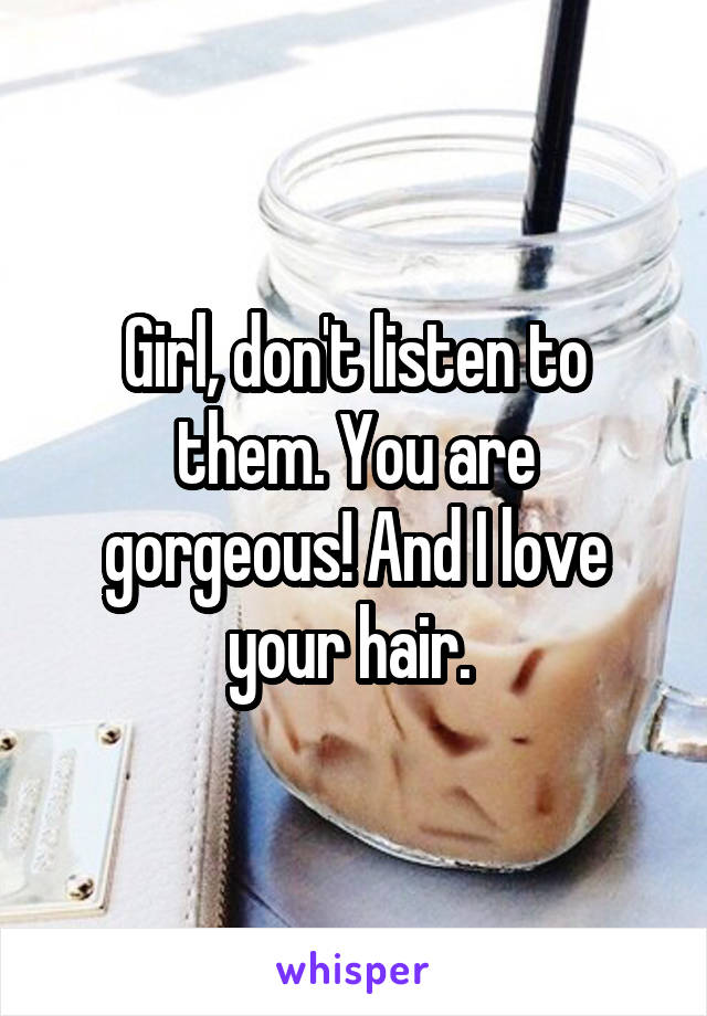 Girl, don't listen to them. You are gorgeous! And I love your hair. 