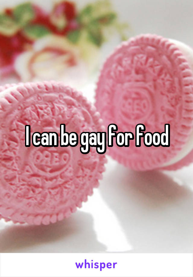 I can be gay for food