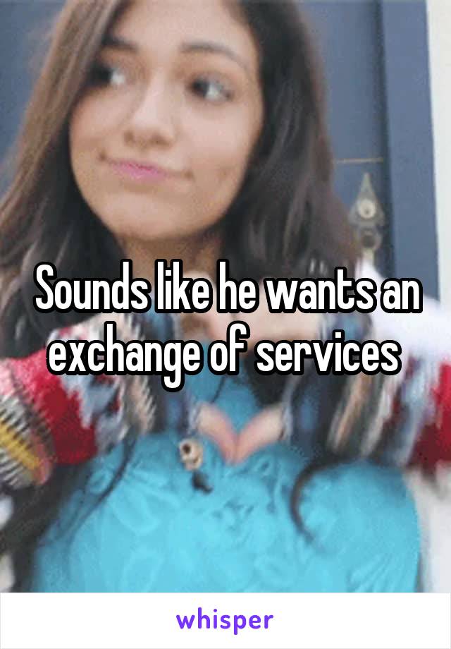 Sounds like he wants an exchange of services 